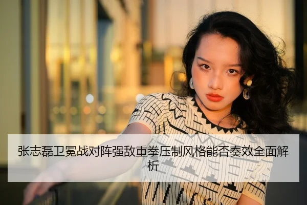 张志磊卫冕战对阵强敌重拳压制风格能否奏效全面解析